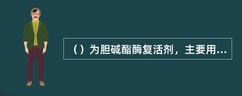 （）为胆碱酯酶复活剂，主要用于农药杀虫剂中毒。