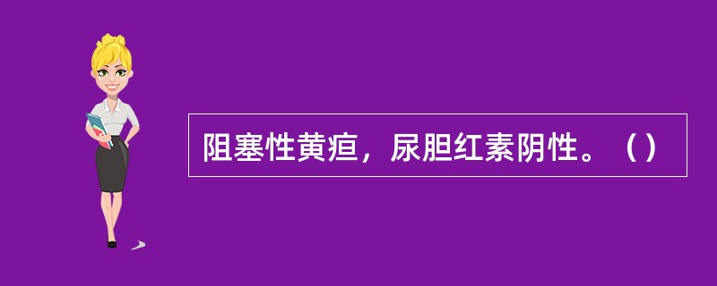 阻塞性黄疸，尿胆红素阴性。（）