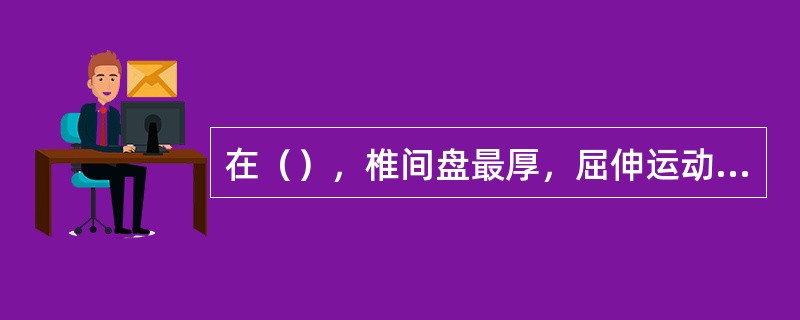 在（），椎间盘最厚，屈伸运动灵活，关节突的关节面几乎呈矢状位，限制了旋转运动。