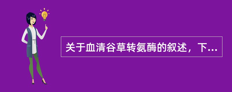 关于血清谷草转氨酶的叙述，下列哪项是正确的（）