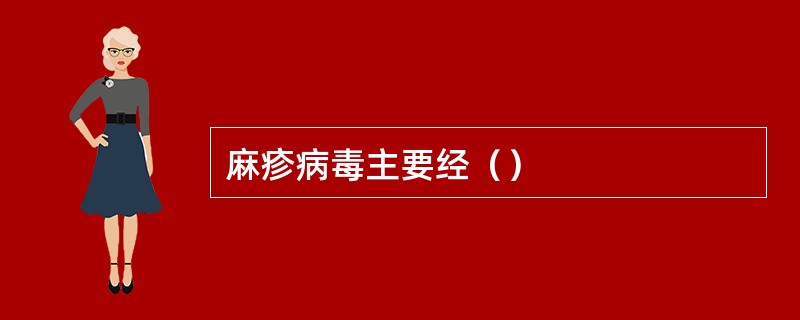 麻疹病毒主要经（）