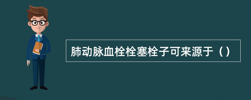 肺动脉血栓栓塞栓子可来源于（）