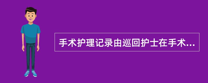 手术护理记录由巡回护士在手术结束后及时完成。（）