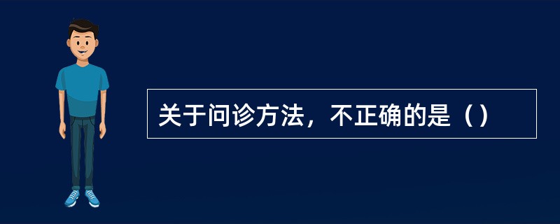 关于问诊方法，不正确的是（）
