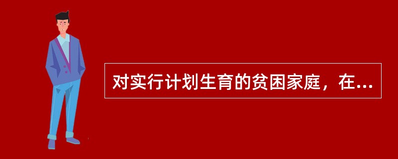 对实行计划生育的贫困家庭，在哪些方面给予优先照顾（）。