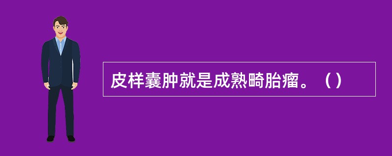 皮样囊肿就是成熟畸胎瘤。（）