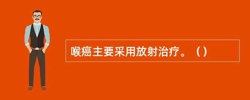 喉癌主要采用放射治疗。（）