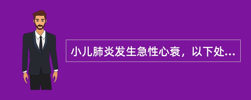 小儿肺炎发生急性心衰，以下处理哪项不正确（）