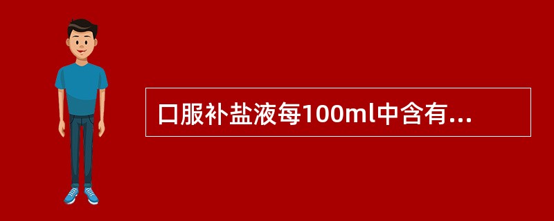 口服补盐液每100ml中含有以下哪组成分（）