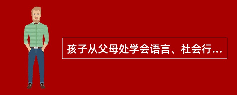 孩子从父母处学会语言、社会行为及社会规范，属于家庭的（）。