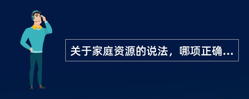 关于家庭资源的说法，哪项正确？（）