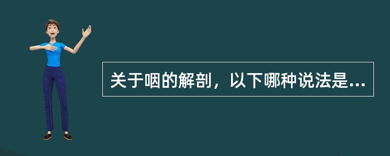 关于咽的解剖，以下哪种说法是错误的（）