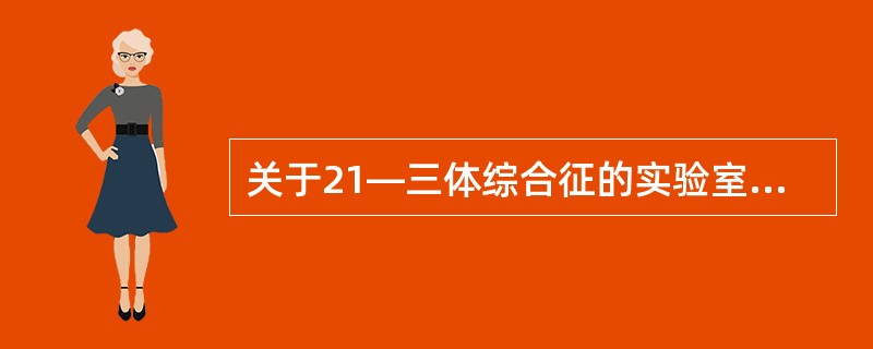 关于21—三体综合征的实验室检查，下列哪项是错误的（）