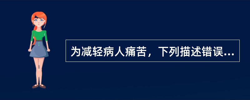 为减轻病人痛苦，下列描述错误的是（）。