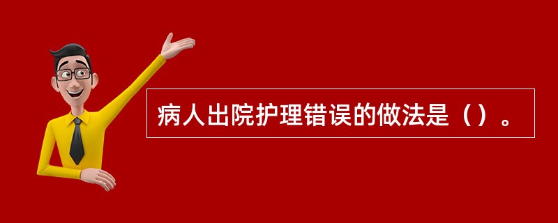 病人出院护理错误的做法是（）。