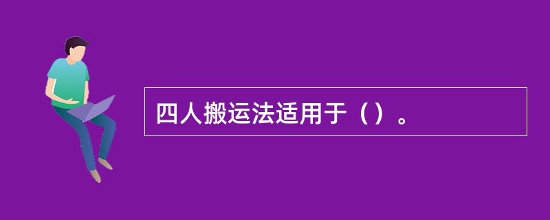 四人搬运法适用于（）。