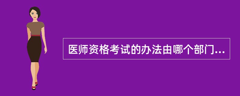 医师资格考试的办法由哪个部门制定（）。