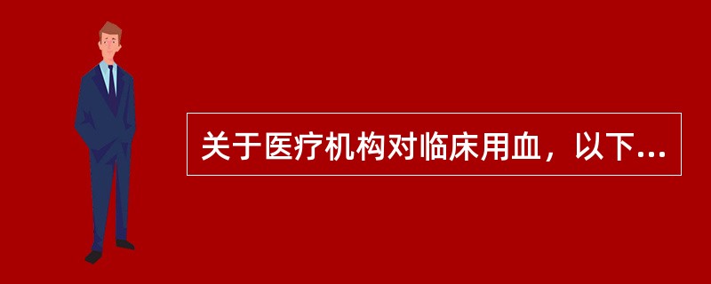 关于医疗机构对临床用血，以下的说法哪项是正确的（）