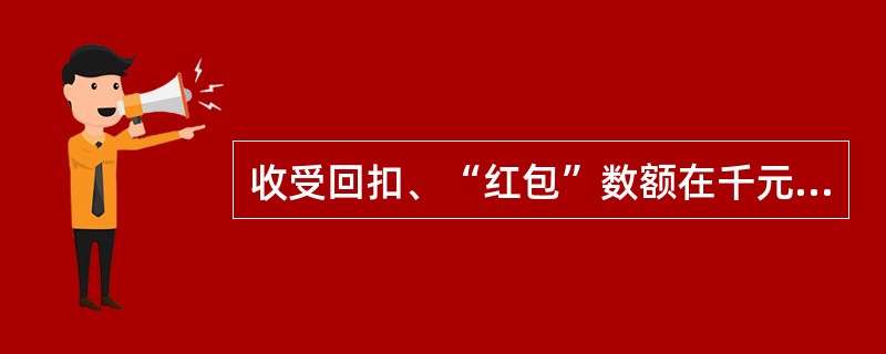 收受回扣、“红包”数额在千元以上不满千元的给予行政撤消职务处分。回扣、“红包”的不当收益，全部没收。（）