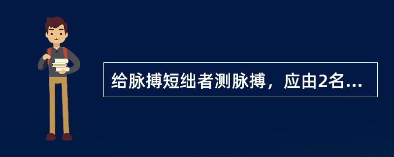 给脉搏短绌者测脉搏，应由2名护士同时测量，分别听心率和测脉率1分钟。（）