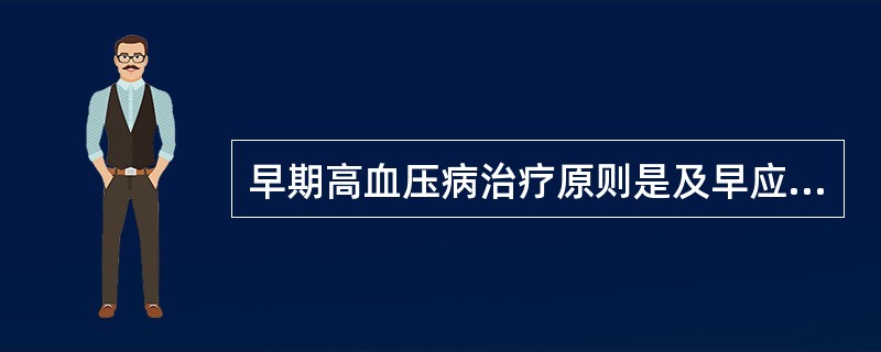 早期高血压病治疗原则是及早应用降压药。（）