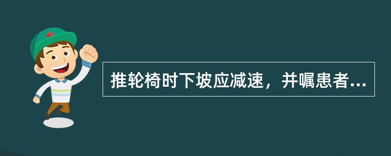 推轮椅时下坡应减速，并嘱患者抓紧扶手。（）