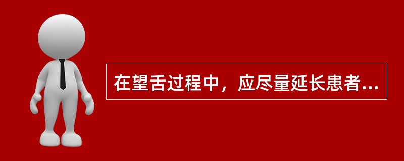 在望舌过程中，应尽量延长患者伸舌的时间以全面准确的观察舌象。（）