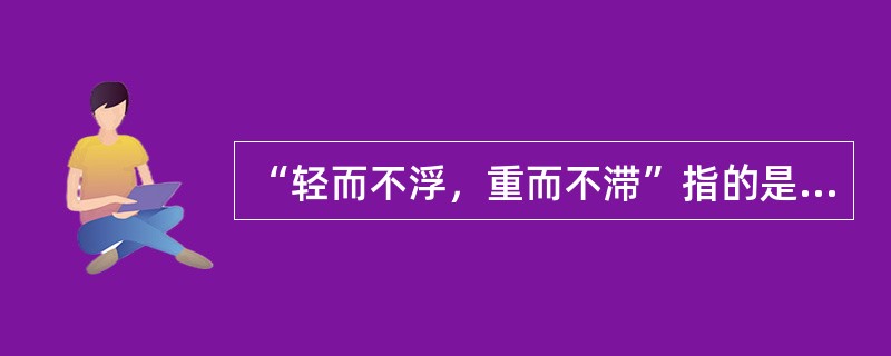 “轻而不浮，重而不滞”指的是手法操作应做到（）