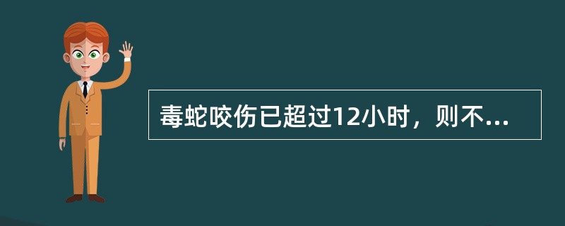 毒蛇咬伤已超过12小时，则不宜缚扎。（）