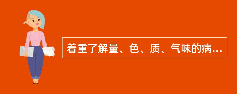 着重了解量、色、质、气味的病证是（）