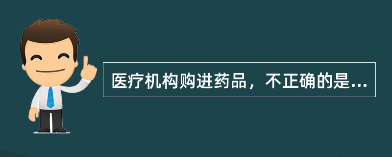 医疗机构购进药品，不正确的是（）。