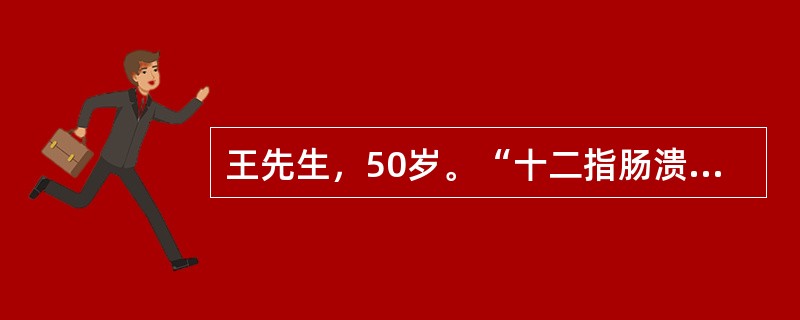 王先生，50岁。“十二指肠溃疡”30年。上腹部隐痛1年，近1月又出现呕吐并逐渐加剧，呕吐宿食，精神状态差，消瘦明显，皮肤弹性差，贫血貌，经胃镜检查确诊为“十二指肠溃疡并发幽门梗阻”，将于近日择期行胃大