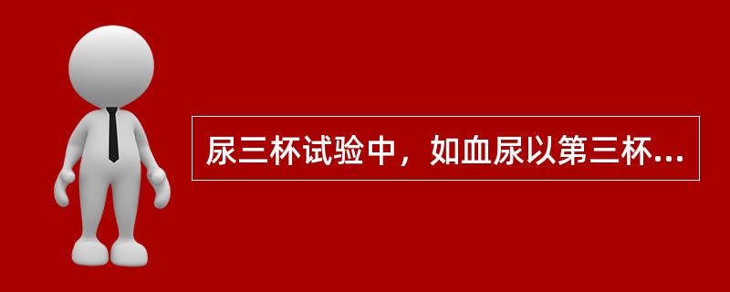 尿三杯试验中，如血尿以第三杯为主，则病变多为（）