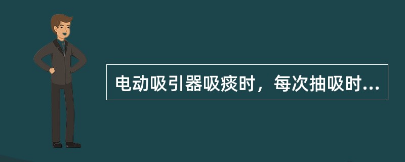 电动吸引器吸痰时，每次抽吸时间应（）