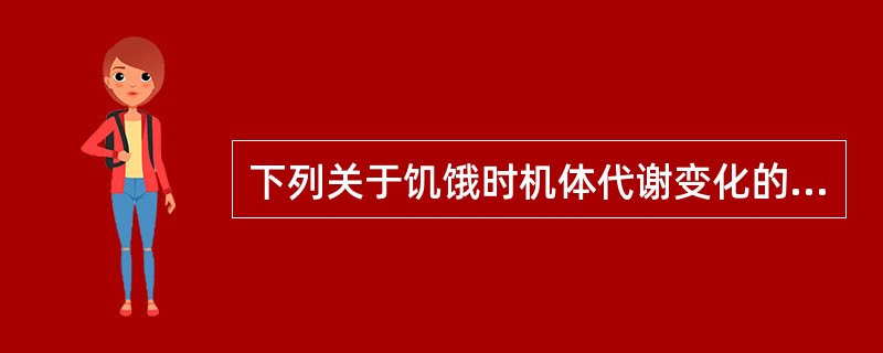 下列关于饥饿时机体代谢变化的叙述正确的是（）