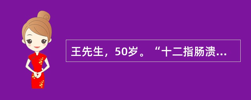 王先生，50岁。“十二指肠溃疡”30年。上腹部隐痛1年，近1月又出现呕吐并逐渐加剧，呕吐宿食，精神状态差，消瘦明显，皮肤弹性差，贫血貌，经胃镜检查确诊为“十二指肠溃疡并发幽门梗阻”，将于近日择期行胃大