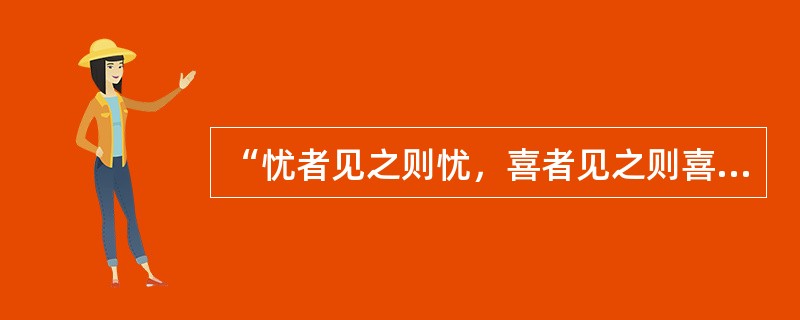 “忧者见之则忧，喜者见之则喜”是指（）