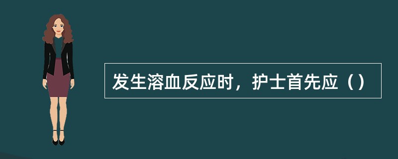 发生溶血反应时，护士首先应（）