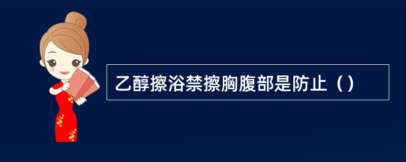 乙醇擦浴禁擦胸腹部是防止（）