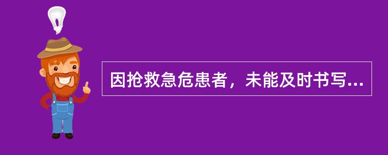 因抢救急危患者，未能及时书写病历的，有关医务人员应在抢救结束后（）内据实补记，并加以注明。
