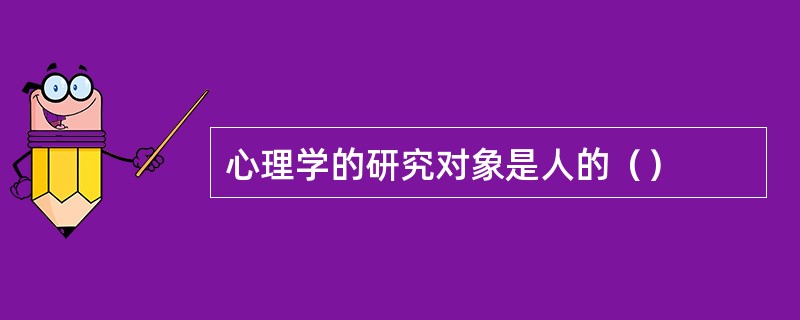 心理学的研究对象是人的（）