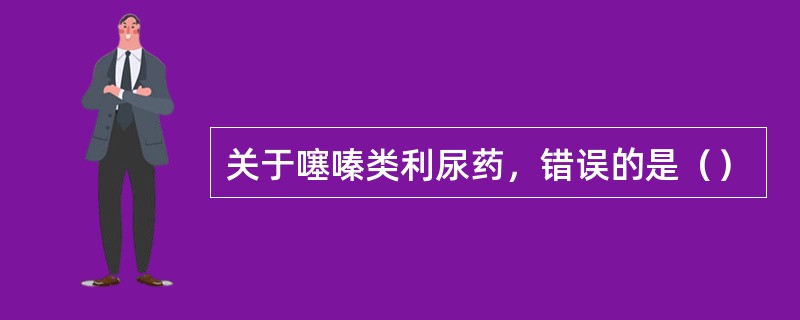 关于噻嗪类利尿药，错误的是（）