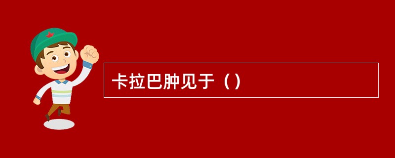 卡拉巴肿见于（）