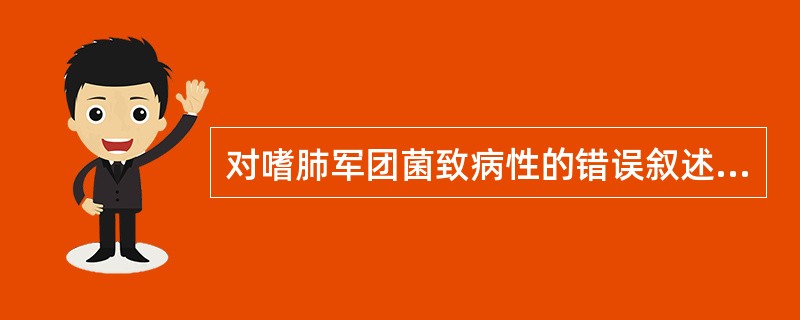 对嗜肺军团菌致病性的错误叙述是（）