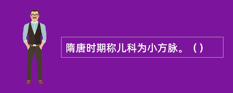 隋唐时期称儿科为小方脉。（）