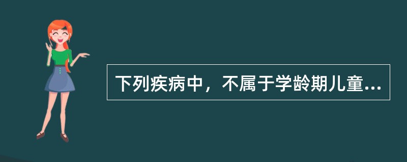 下列疾病中，不属于学龄期儿童好发疾病的是（）