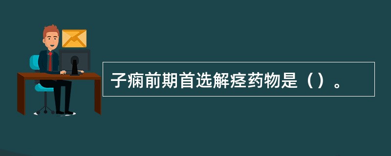 子痫前期首选解痉药物是（）。