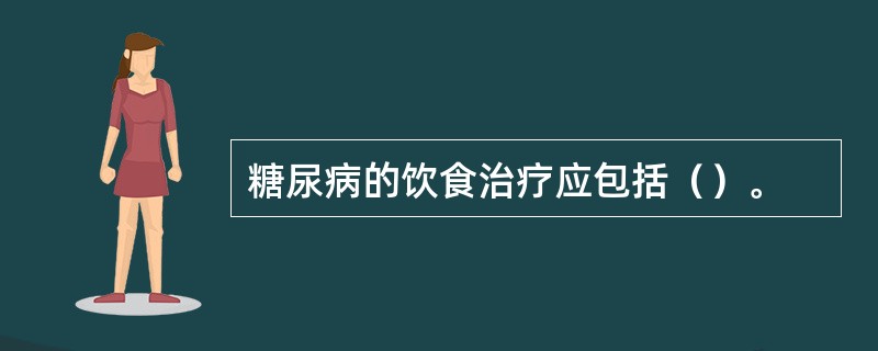 糖尿病的饮食治疗应包括（）。