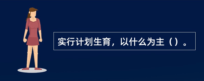 实行计划生育，以什么为主（）。