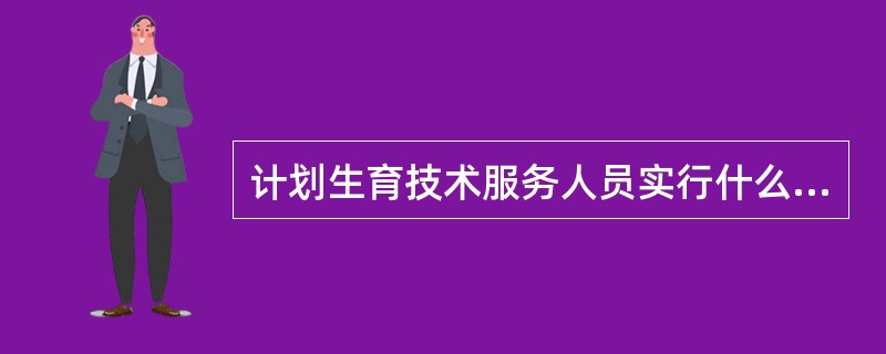 计划生育技术服务人员实行什么制度（）。